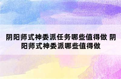 阴阳师式神委派任务哪些值得做 阴阳师式神委派哪些值得做